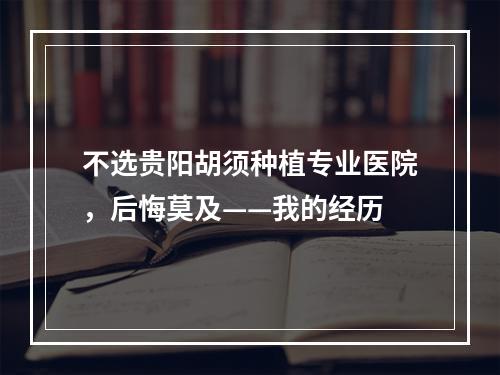 不选贵阳胡须种植专业医院，后悔莫及——我的经历