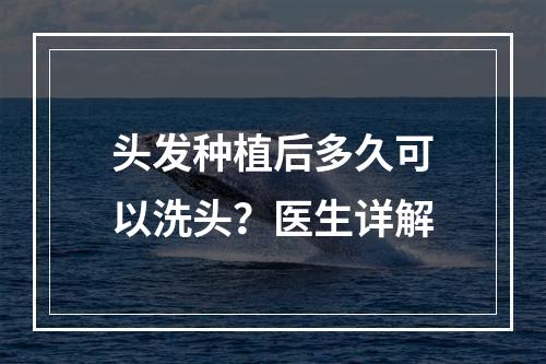 头发种植后多久可以洗头？医生详解