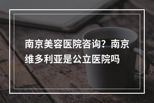 南京美容医院咨询？南京维多利亚是公立医院吗