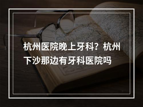 杭州医院晚上牙科？杭州下沙那边有牙科医院吗