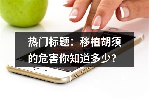 热门标题：移植胡须的危害你知道多少？