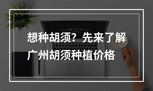 想种胡须？先来了解广州胡须种植价格