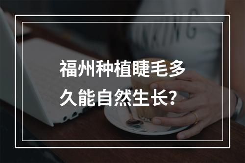 福州种植睫毛多久能自然生长？