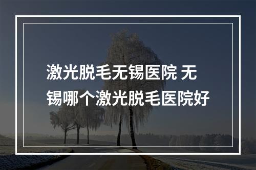 激光脱毛无锡医院 无锡哪个激光脱毛医院好