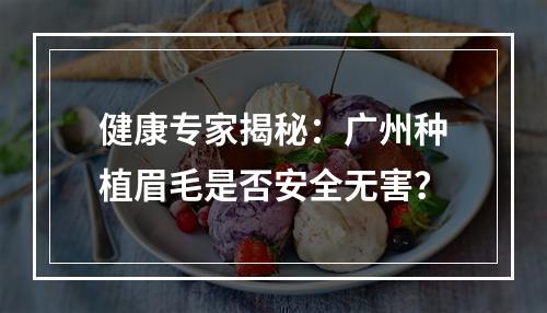 健康专家揭秘：广州种植眉毛是否安全无害？