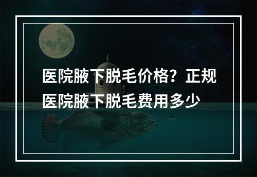 医院腋下脱毛价格？正规医院腋下脱毛费用多少