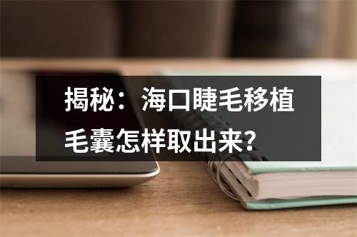 揭秘：海口睫毛移植毛囊怎样取出来？