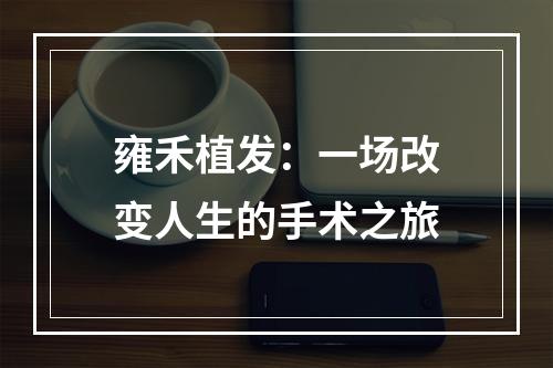 雍禾植发：一场改变人生的手术之旅