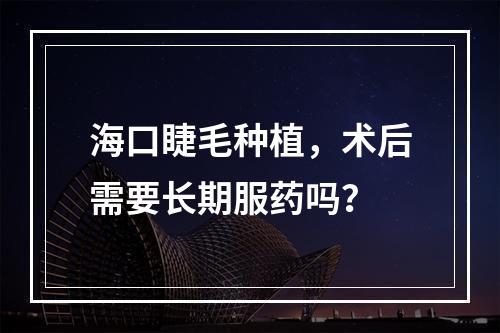 海口睫毛种植，术后需要长期服药吗？