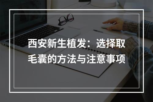 西安新生植发：选择取毛囊的方法与注意事项