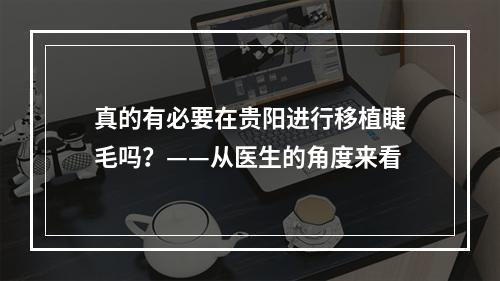 真的有必要在贵阳进行移植睫毛吗？——从医生的角度来看