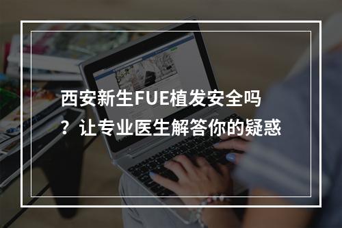 西安新生FUE植发安全吗？让专业医生解答你的疑惑