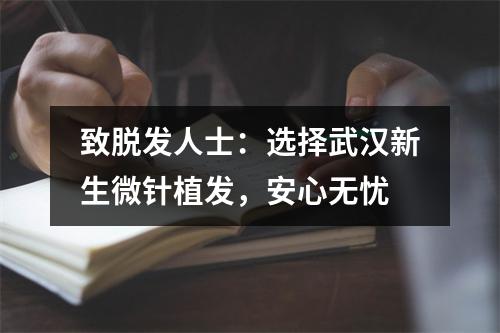 致脱发人士：选择武汉新生微针植发，安心无忧