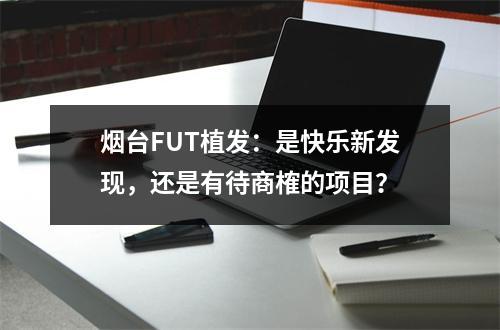 烟台FUT植发：是快乐新发现，还是有待商榷的项目？