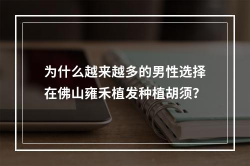 为什么越来越多的男性选择在佛山雍禾植发种植胡须？