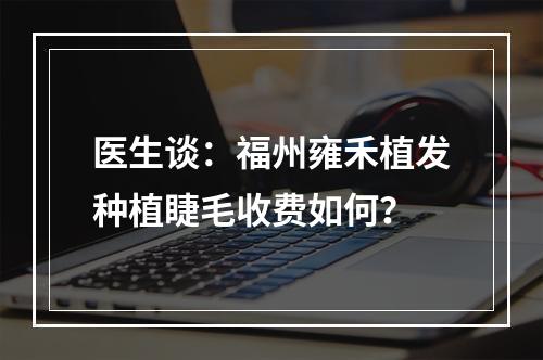 医生谈：福州雍禾植发种植睫毛收费如何？