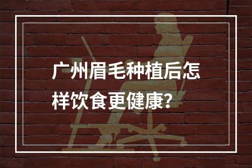 广州眉毛种植后怎样饮食更健康？