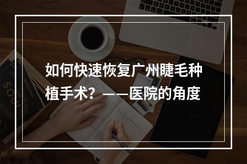 如何快速恢复广州睫毛种植手术？——医院的角度