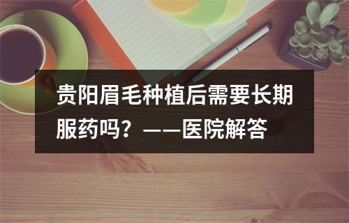 贵阳眉毛种植后需要长期服药吗？——医院解答