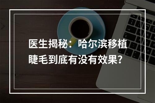 医生揭秘：哈尔滨移植睫毛到底有没有效果？