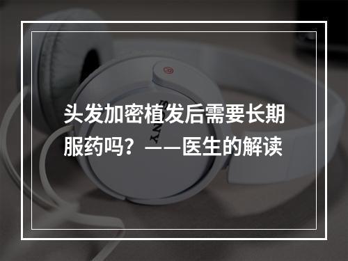 头发加密植发后需要长期服药吗？——医生的解读