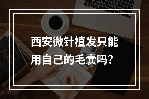 西安微针植发只能用自己的毛囊吗？