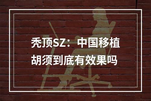 秃顶SZ：中国移植胡须到底有效果吗