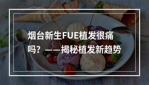 烟台新生FUE植发很痛吗？——揭秘植发新趋势