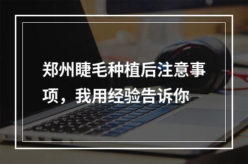 郑州睫毛种植后注意事项，我用经验告诉你