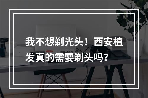 我不想剃光头！西安植发真的需要剃头吗？