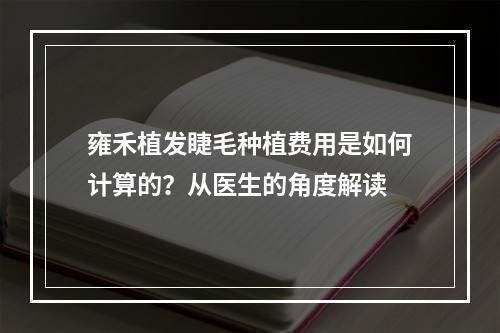 雍禾植发睫毛种植费用是如何计算的？从医生的角度解读