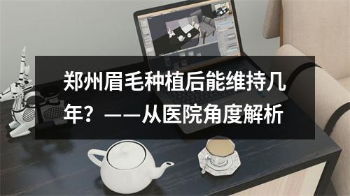 郑州眉毛种植后能维持几年？——从医院角度解析