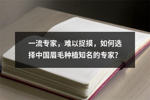 一流专家，难以捉摸，如何选择中国眉毛种植知名的专家？