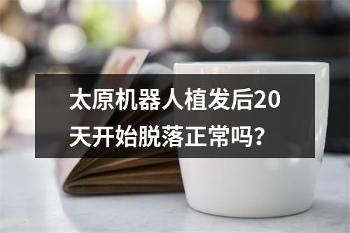 太原机器人植发后20天开始脱落正常吗？