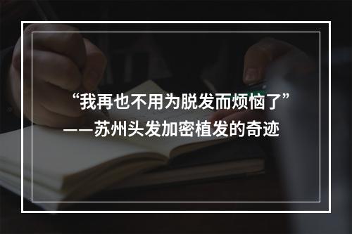 “我再也不用为脱发而烦恼了”——苏州头发加密植发的奇迹