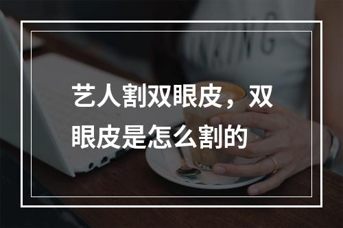 艺人割双眼皮，双眼皮是怎么割的