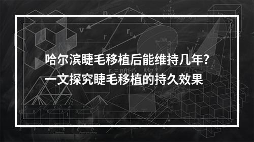 哈尔滨睫毛移植后能维持几年？一文探究睫毛移植的持久效果