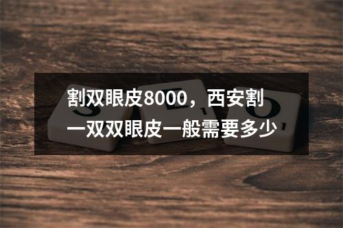 割双眼皮8000，西安割一双双眼皮一般需要多少