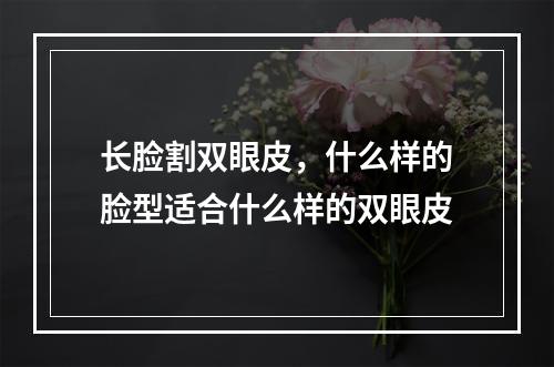 长脸割双眼皮，什么样的脸型适合什么样的双眼皮