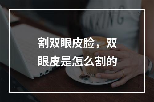 割双眼皮脸，双眼皮是怎么割的