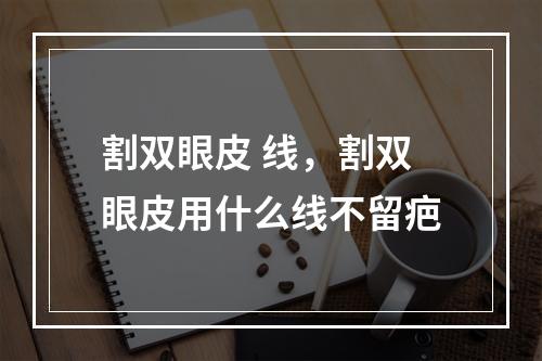 割双眼皮 线，割双眼皮用什么线不留疤