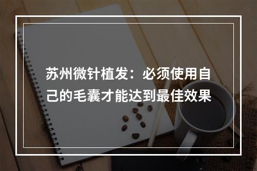 苏州微针植发：必须使用自己的毛囊才能达到最佳效果