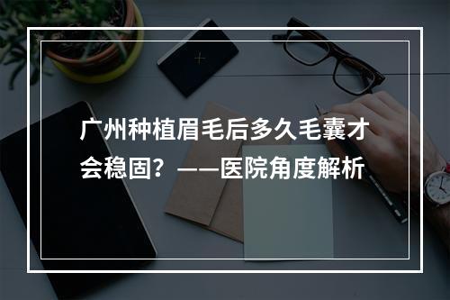 广州种植眉毛后多久毛囊才会稳固？——医院角度解析