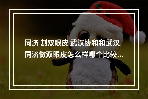 同济 割双眼皮 武汉协和和武汉同济做双眼皮怎么样哪个比较好