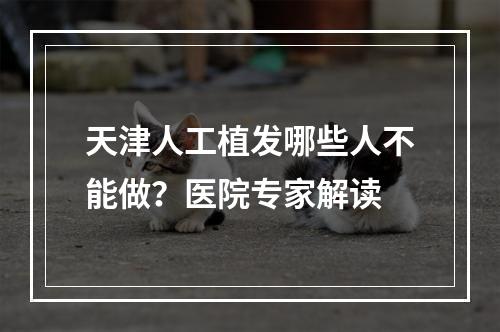 天津人工植发哪些人不能做？医院专家解读