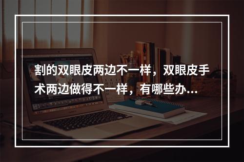 割的双眼皮两边不一样，双眼皮手术两边做得不一样，有哪些办法可以解决