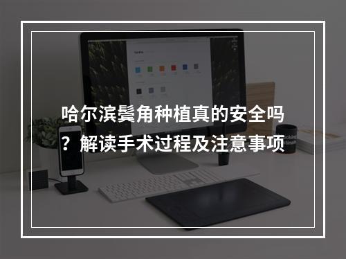 哈尔滨鬓角种植真的安全吗？解读手术过程及注意事项