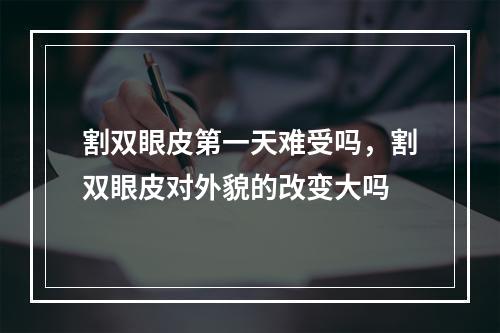 割双眼皮第一天难受吗，割双眼皮对外貌的改变大吗