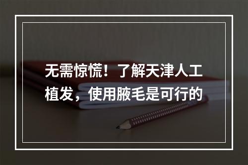 无需惊慌！了解天津人工植发，使用腋毛是可行的