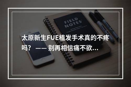 太原新生FUE植发手术真的不疼吗？ —— 别再相信痛不欲生的“恐怖故事”